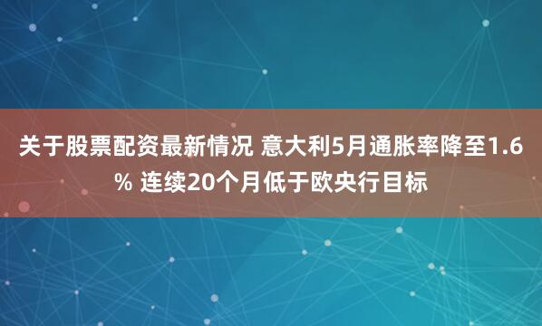 关于股票配资最新情况 意大利5月通胀率降至1.6% 连续20个月低于欧央行目标