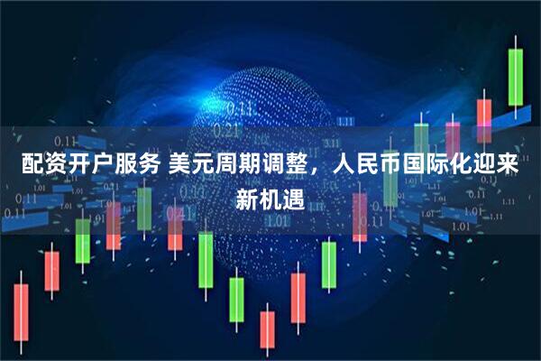 配资开户服务 美元周期调整，人民币国际化迎来新机遇