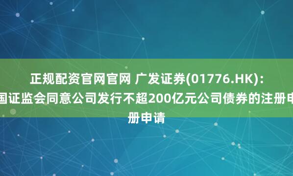 正规配资官网官网 广发证券(01776.HK)：中国证监会同意公司发行不超200亿元公司债券的注册申请