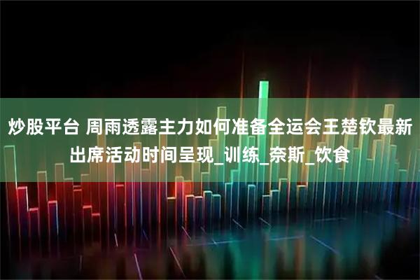 炒股平台 周雨透露主力如何准备全运会王楚钦最新出席活动时间呈现_训练_奈斯_饮食