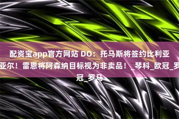 配资宝app官方网站 DO：托马斯将签约比利亚雷亚尔！雷恩将阿森纳目标视为非卖品！_琴科_欧冠_罗马