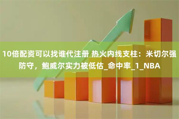 10倍配资可以找谁代注册 热火内线支柱：米切尔强防守，鲍威尔实力被低估_命中率_1_NBA