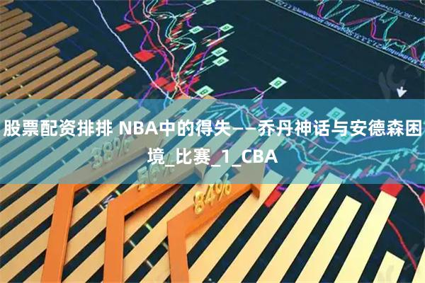 股票配资排排 NBA中的得失——乔丹神话与安德森困境_比赛_1_CBA