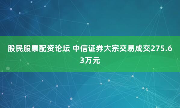股民股票配资论坛 中信证券大宗交易成交275.63万元