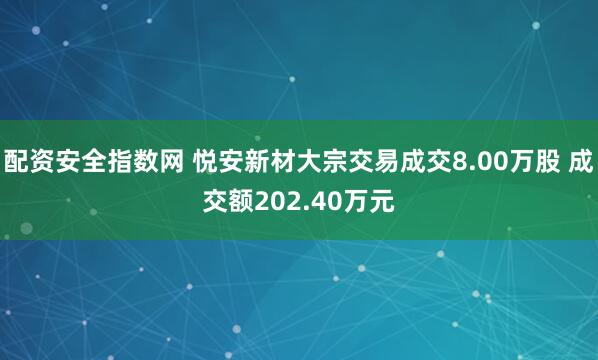 配资安全指数网 悦安新材大宗交易成交8.00万股 成交额202.40万元