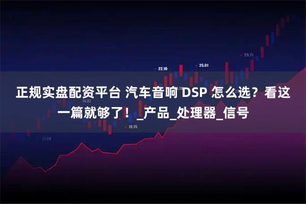 正规实盘配资平台 汽车音响 DSP 怎么选？看这一篇就够了！_产品_处理器_信号