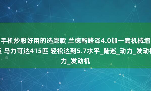 手机炒股好用的选哪款 兰德酷路泽4.0加一套机械增压 马力可达415匹 轻松达到5.7水平_陆巡_动力_发动机