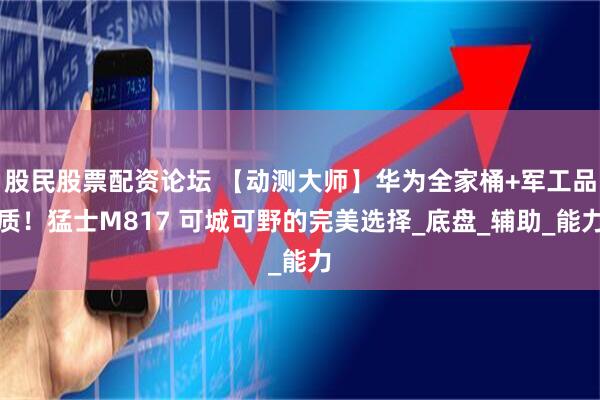 股民股票配资论坛 【动测大师】华为全家桶+军工品质！猛士M817 可城可野的完美选择_底盘_辅助_能力