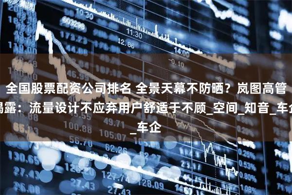 全国股票配资公司排名 全景天幕不防晒？岚图高管揭露：流量设计不应弃用户舒适于不顾_空间_知音_车企