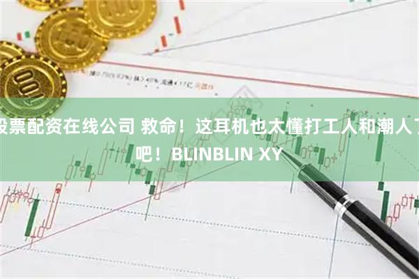 股票配资在线公司 救命！这耳机也太懂打工人和潮人了吧！BLINBLIN XY