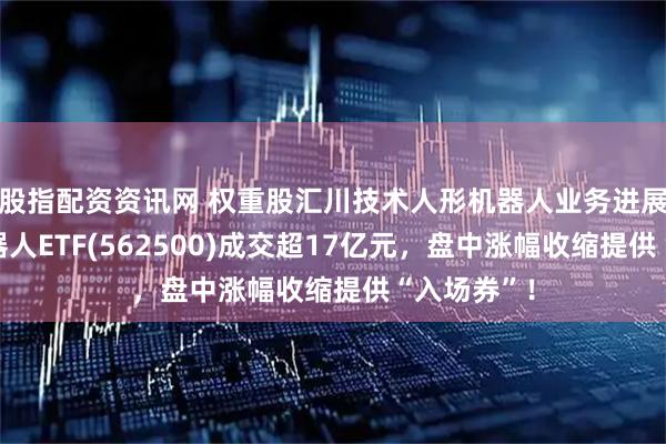 股指配资资讯网 权重股汇川技术人形机器人业务进展顺利！机器人ETF(562500)成交超17亿元，盘中涨幅收缩提供“入场券”！