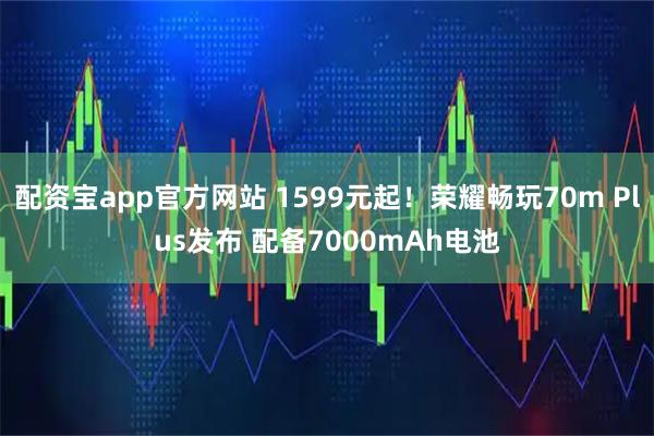 配资宝app官方网站 1599元起！荣耀畅玩70m Plus发布 配备7000mAh电池