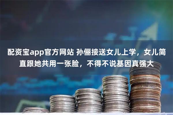 配资宝app官方网站 孙俪接送女儿上学，女儿简直跟她共用一张脸，不得不说基因真强大