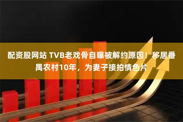 配资股网站 TVB老戏骨自曝被解约原因！移居番禺农村10年，为妻子接拍情色片