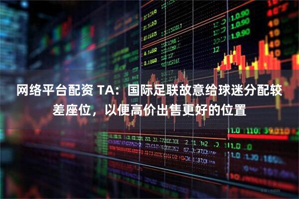 网络平台配资 TA：国际足联故意给球迷分配较差座位，以便高价出售更好的位置