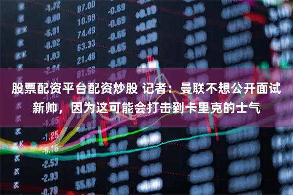 股票配资平台配资炒股 记者：曼联不想公开面试新帅，因为这可能会打击到卡里克的士气